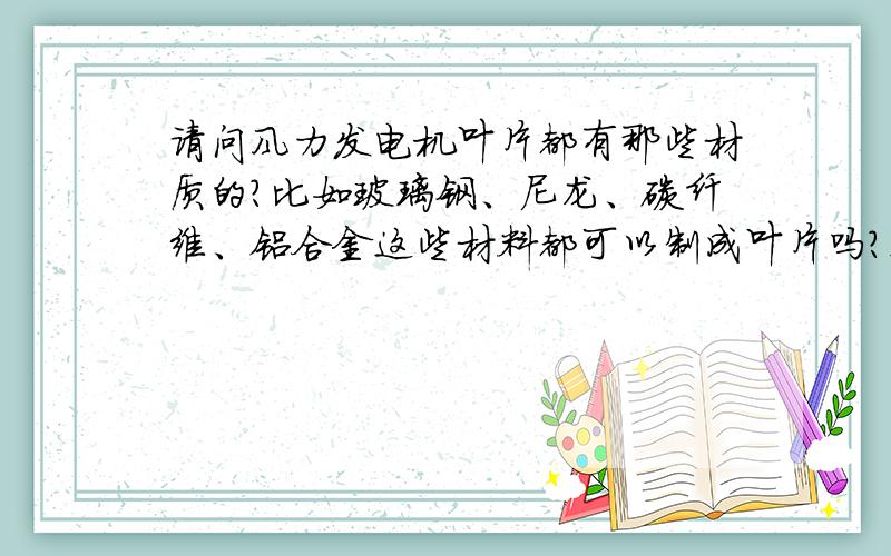 请问风力发电机叶片都有那些材质的?比如玻璃钢、尼龙、碳纤维、铝合金这些材料都可以制成叶片吗?这些材质各自的特性是什么?求详解,拜谢!