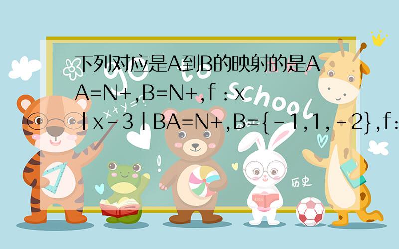 下列对应是A到B的映射的是AA=N+,B=N+,f：x |x-3|BA=N+,B={-1,1,-2},f:x (-1)的X次方CA=Z,B=Q,f:x x分之3DA=N+,B=R,f=x x的平方根