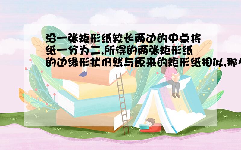 沿一张矩形纸较长两边的中点将纸一分为二,所得的两张矩形纸的边缘形状仍然与原来的矩形纸相似,那么这种矩形纸的长、宽之比是多少?为什么设原来的长是a,宽是b,则“所得到的长方形的长