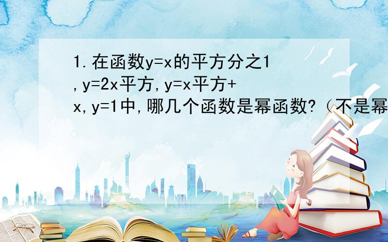 1.在函数y=x的平方分之1,y=2x平方,y=x平方+x,y=1中,哪几个函数是幂函数?（不是幂函数的为什么,老师要求,没办法!）2.已知幂函数y=f（x）的图像过点（2,根号2）,试求出这个函数的解析式、