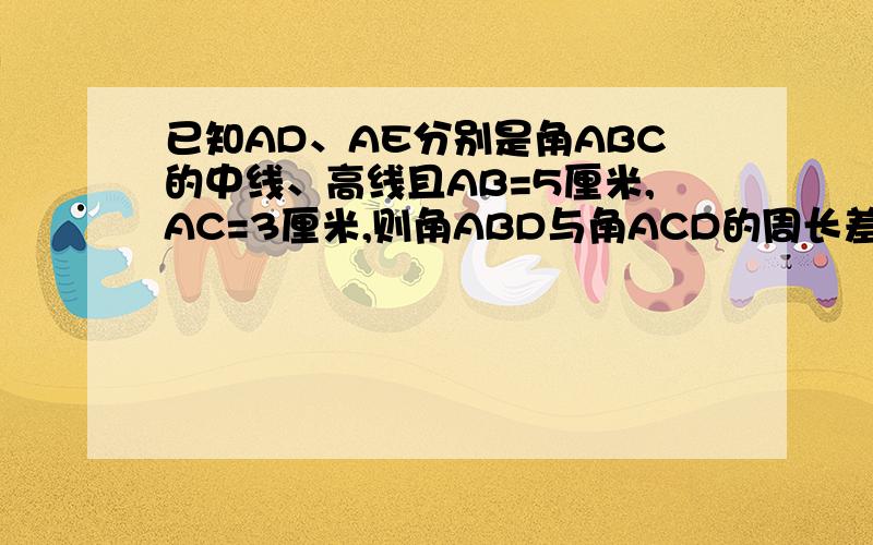 已知AD、AE分别是角ABC的中线、高线且AB=5厘米,AC=3厘米,则角ABD与角ACD的周长差事多少?角ABD与角ACD的面积又有怎样的关系呢,