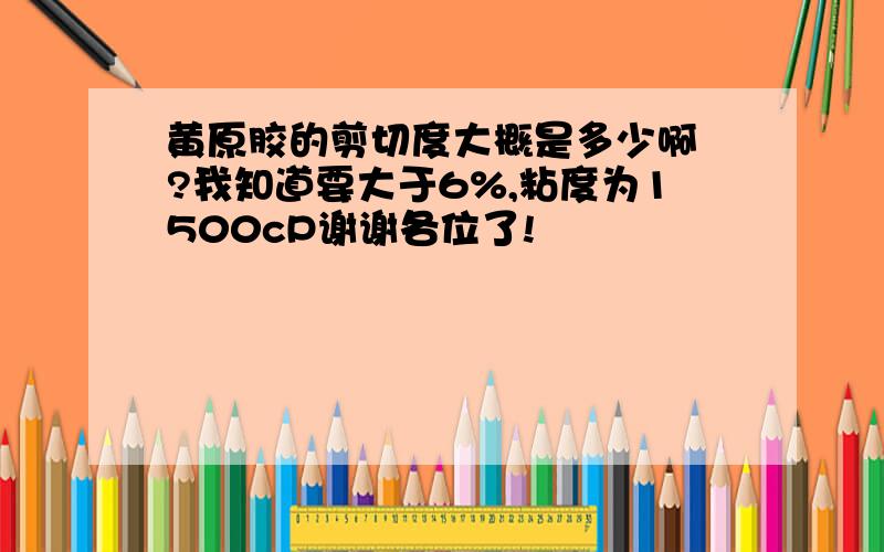 黄原胶的剪切度大概是多少啊 ?我知道要大于6%,粘度为1500cP谢谢各位了!