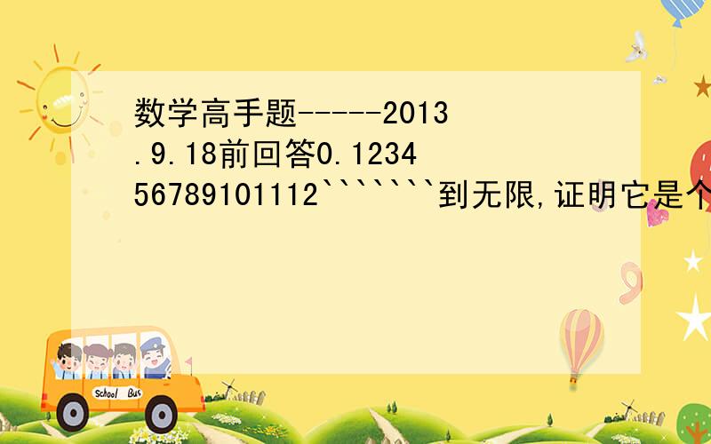 数学高手题-----2013.9.18前回答0.123456789101112```````到无限,证明它是个无理数.