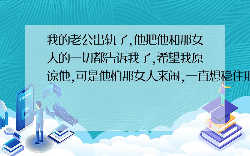 我的老公出轨了,他把他和那女人的一切都告诉我了,希望我原谅他,可是他怕那女人来闹,一直想稳住那女人,怕闹的不可收拾,想那女的自己知难而退,我该不该相信他?