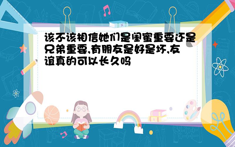 该不该相信她们是闺蜜重要还是兄弟重要,有朋友是好是坏,友谊真的可以长久吗