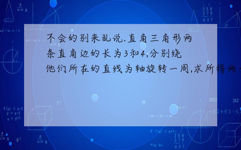 不会的别来乱说.直角三角形两条直角边的长为3和4,分别绕他们所在的直线为轴旋转一周,求所得两个圆锥的表面积.不需要带入圆周率.写个π就行了