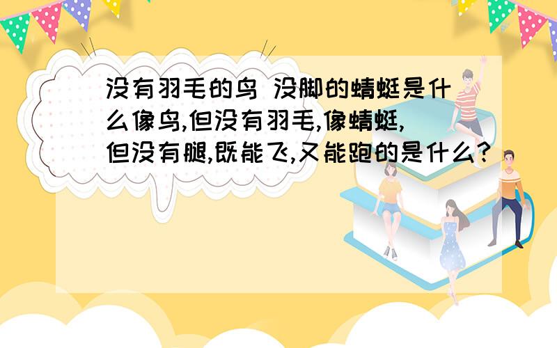 没有羽毛的鸟 没脚的蜻蜓是什么像鸟,但没有羽毛,像蜻蜓,但没有腿,既能飞,又能跑的是什么?