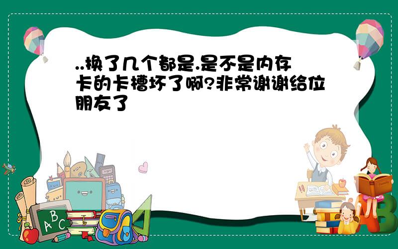 ..换了几个都是.是不是内存卡的卡槽坏了啊?非常谢谢给位朋友了