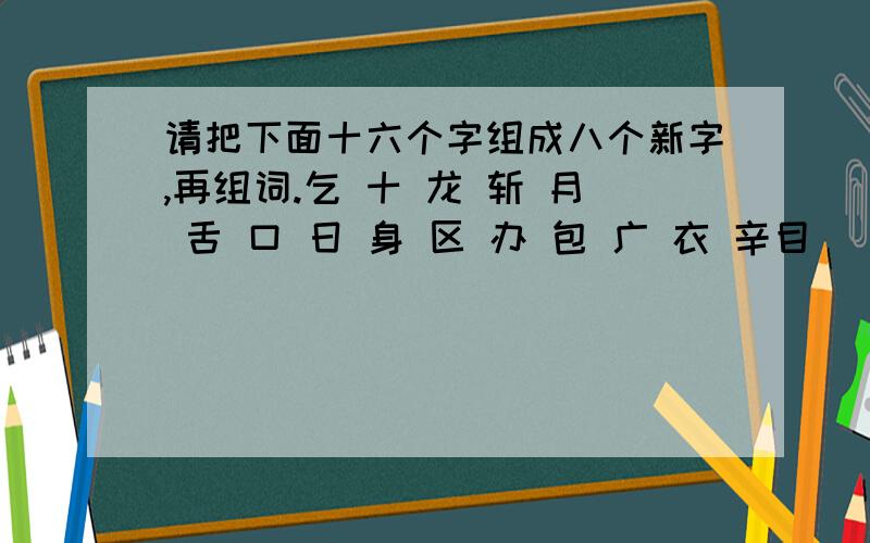 请把下面十六个字组成八个新字,再组词.乞 十 龙 斩 月 舌 口 日 身 区 办 包 广 衣 辛目