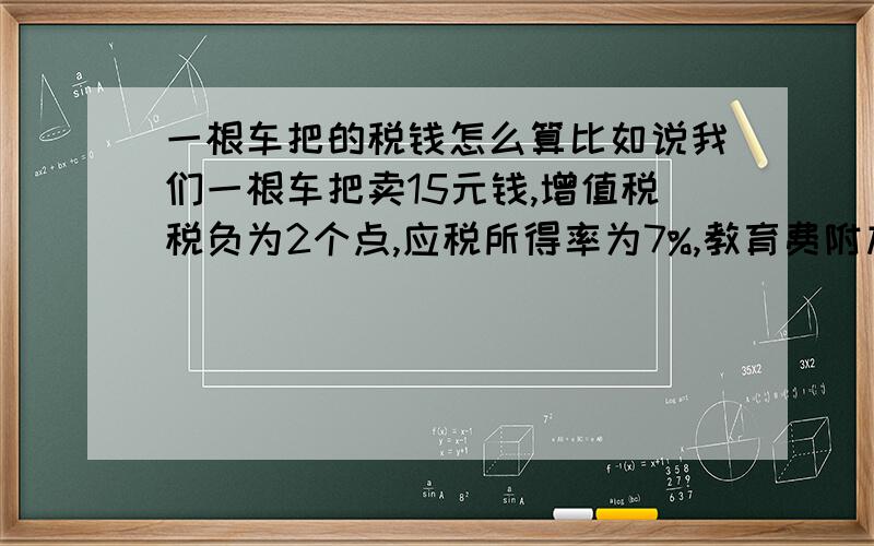 一根车把的税钱怎么算比如说我们一根车把卖15元钱,增值税税负为2个点,应税所得率为7%,教育费附加为3%,城建税1%,地方教育费附加2%,怎么算出一根车把的税钱啊?急啊,谁帮帮我