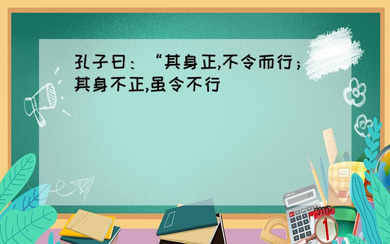 孔子曰：“其身正,不令而行；其身不正,虽令不行