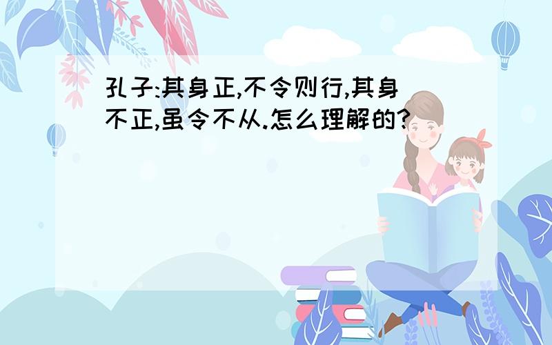 孔子:其身正,不令则行,其身不正,虽令不从.怎么理解的?