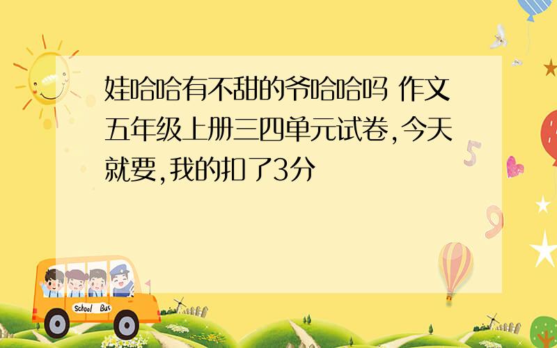 娃哈哈有不甜的爷哈哈吗 作文五年级上册三四单元试卷,今天就要,我的扣了3分