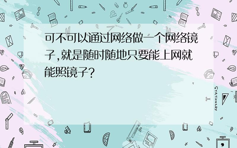 可不可以通过网络做一个网络镜子,就是随时随地只要能上网就能照镜子?