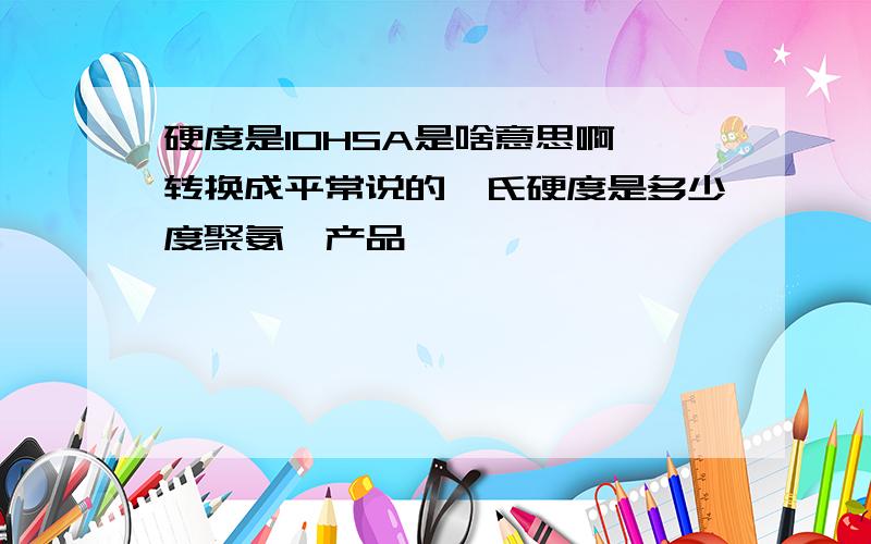 硬度是10HSA是啥意思啊,转换成平常说的邵氏硬度是多少度聚氨酯产品