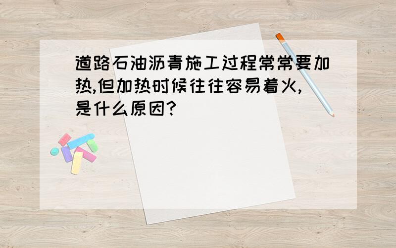 道路石油沥青施工过程常常要加热,但加热时候往往容易着火,是什么原因?