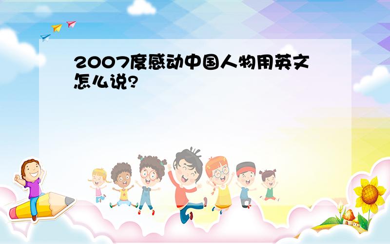 2007度感动中国人物用英文怎么说?