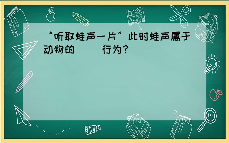 “听取蛙声一片”此时蛙声属于动物的（ ）行为?