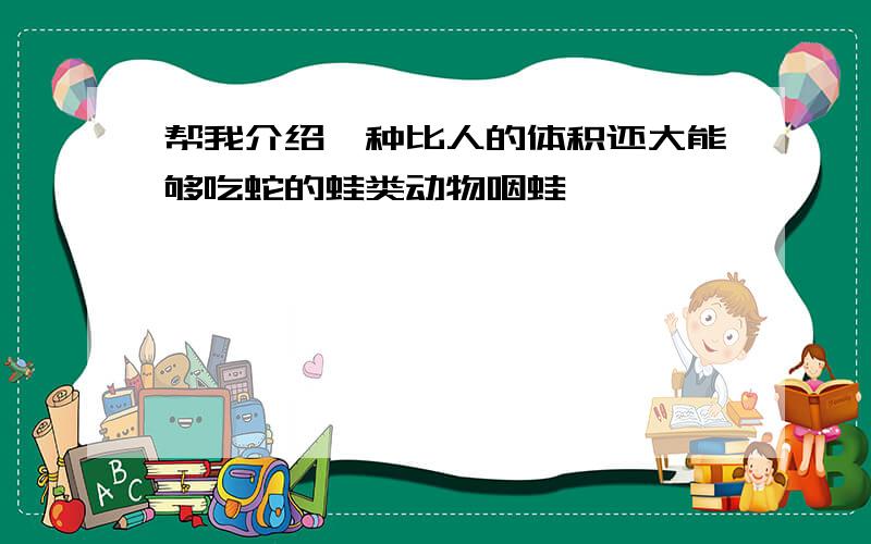 帮我介绍一种比人的体积还大能够吃蛇的蛙类动物咽蛙