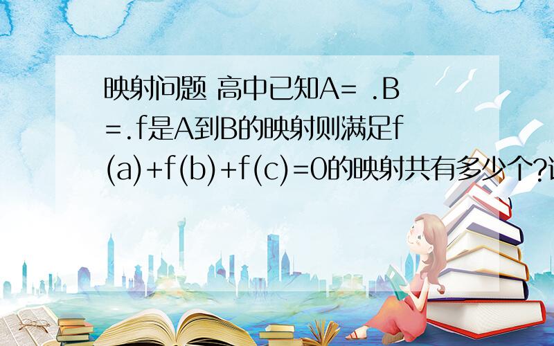 映射问题 高中已知A= .B=.f是A到B的映射则满足f(a)+f(b)+f(c)=0的映射共有多少个?说的详细点拉!我很笨的!别只给答案噢!谢谢!