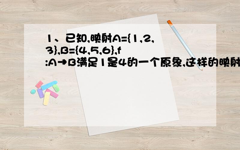 1、已知,映射A={1,2,3},B={4,5,6},f:A→B满足1是4的一个原象,这样的映射共有（）个.2、已知A={a,b,c},B={1,2},映射f:A→B满足f(a)+f(b)+f(c)=4,则满足条件的映射共有（）个.3、已知f(x)+f(1/x)=x(x≠0）,求f(x)