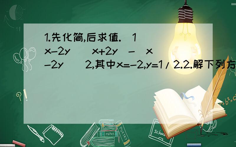 1.先化简,后求值.（1）（x-2y)(x+2y)-(x-2y)^2,其中x=-2,y=1/2.2.解下列方程或方程组：（1）（x-1)(1+x)-(x+2)(x-3)=2x-5(2) (2x+1)(y-2)=2xy,x-2y=4