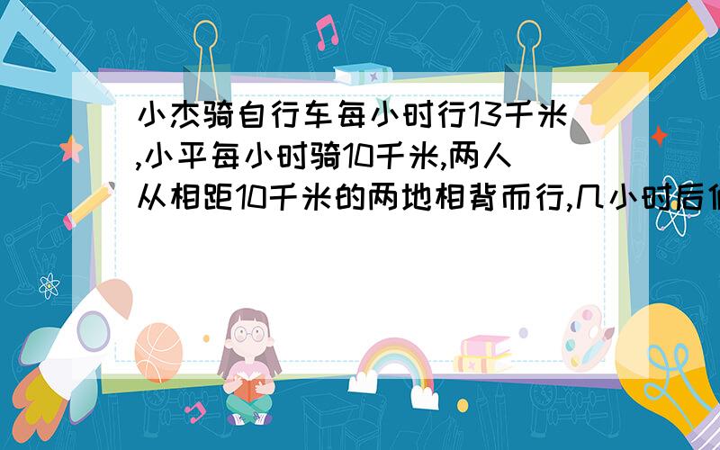 小杰骑自行车每小时行13千米,小平每小时骑10千米,两人从相距10千米的两地相背而行,几小时后俩人相距67.5千米?