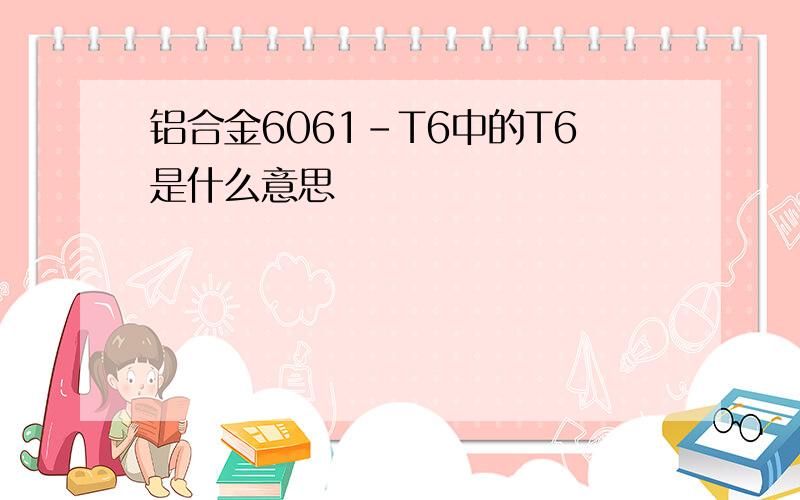 铝合金6061-T6中的T6是什么意思