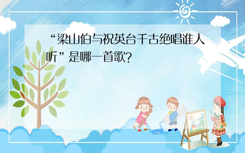 “梁山伯与祝英台千古绝唱谁人听”是哪一首歌?