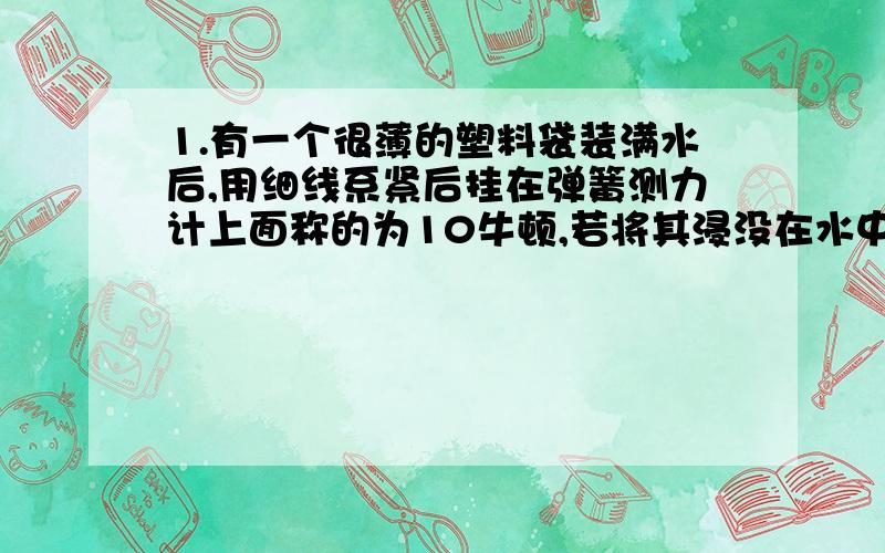 1.有一个很薄的塑料袋装满水后,用细线系紧后挂在弹簧测力计上面称的为10牛顿,若将其浸没在水中称,弹簧测力计的示数为_______.Ⅰ.10牛顿Ⅱ.0牛顿 Ⅲ.接近10牛顿Ⅳ.接近八牛顿