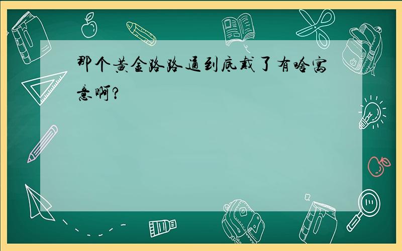 那个黄金路路通到底戴了有啥寓意啊?