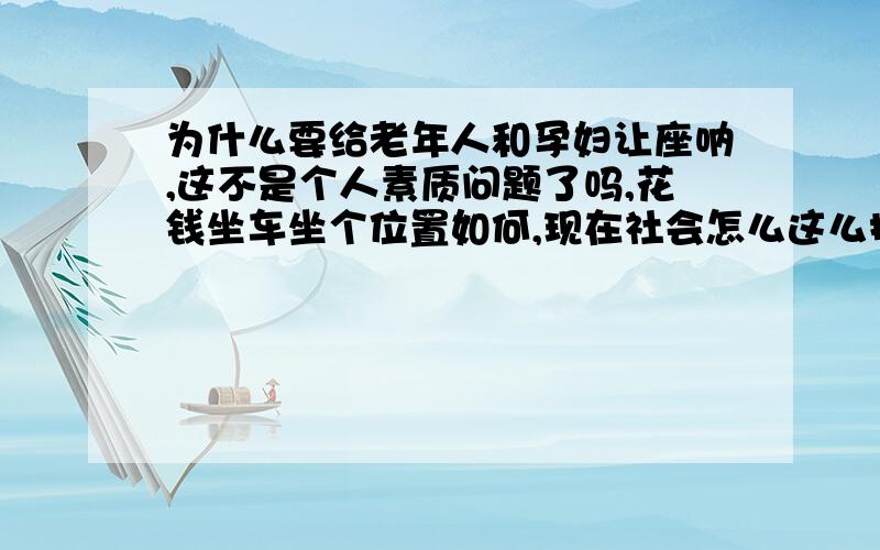 为什么要给老年人和孕妇让座呐,这不是个人素质问题了吗,花钱坐车坐个位置如何,现在社会怎么这么扭曲了,为什么就非要给这些人让座呐.真无聊的东西,现在的老年人也是倚老卖老,病态的社