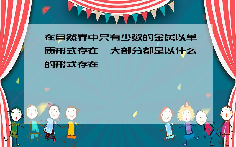 在自然界中只有少数的金属以单质形式存在,大部分都是以什么的形式存在