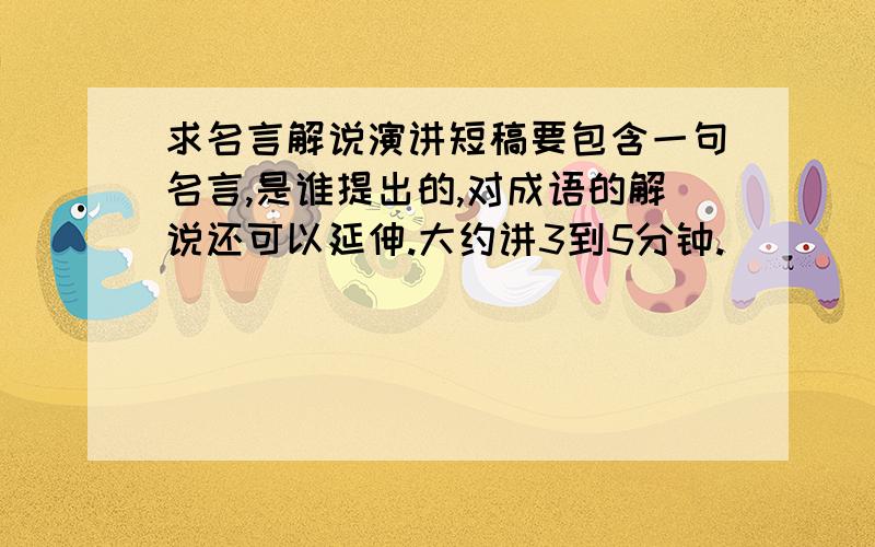 求名言解说演讲短稿要包含一句名言,是谁提出的,对成语的解说还可以延伸.大约讲3到5分钟.