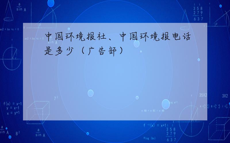 中国环境报社、中国环境报电话是多少（广告部）