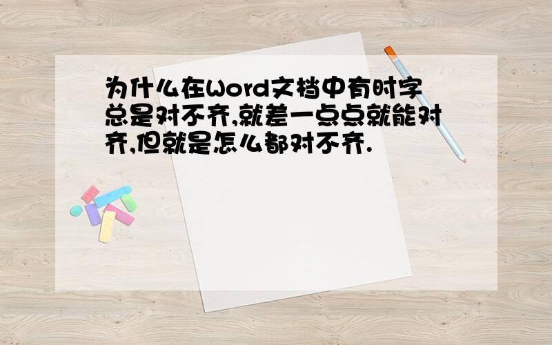 为什么在Word文档中有时字总是对不齐,就差一点点就能对齐,但就是怎么都对不齐.