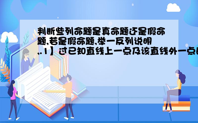 判断些列命题是真命题还是假命题,若是假命题,举一反列说明,.1】过已知直线上一点及该直线外一点的直线与已知直线必是相交直线；2】俩个正数的差仍是正数；3】一个角的补角必是钝角；