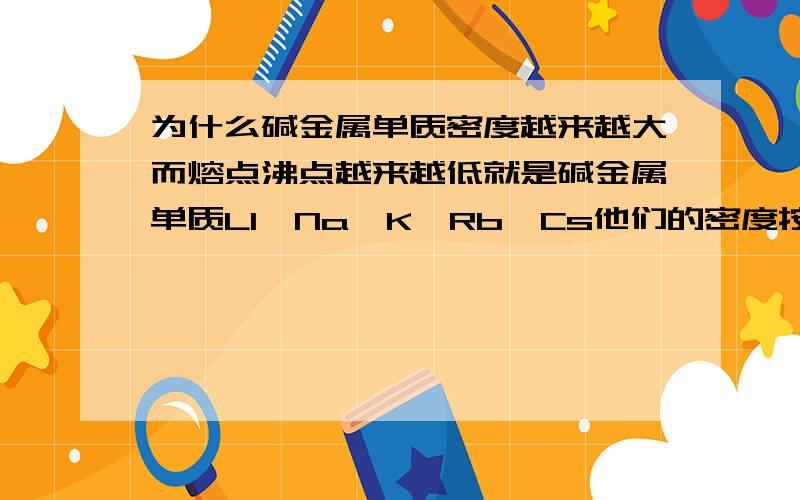 为什么碱金属单质密度越来越大而熔点沸点越来越低就是碱金属单质LI,Na,K,Rb,Cs他们的密度按照顺序越来越大【K特殊情况除外】,为何他们的熔点沸点反而越来越低?