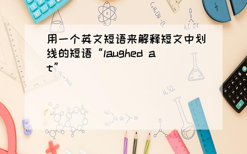 用一个英文短语来解释短文中划线的短语“laughed at”