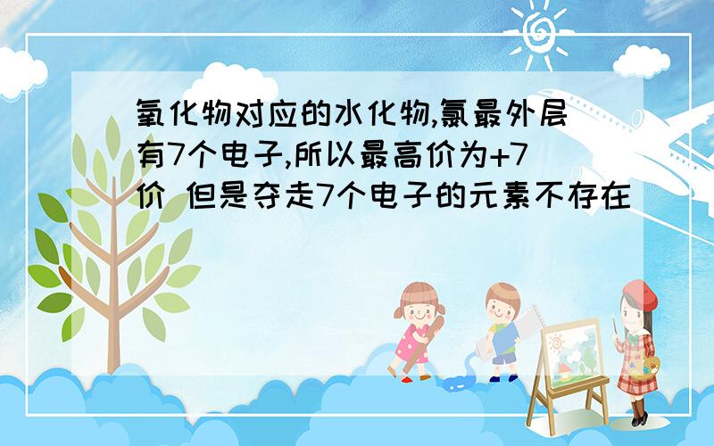 氧化物对应的水化物,氯最外层有7个电子,所以最高价为+7价 但是夺走7个电子的元素不存在