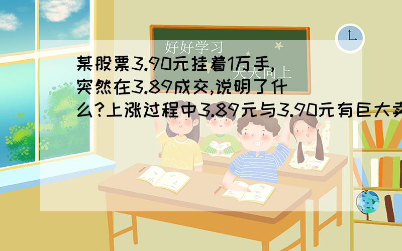 某股票3.90元挂着1万手,突然在3.89成交,说明了什么?上涨过程中3.89元与3.90元有巨大卖盘,3.89元被吃光后,3.90元的突然在3.89元成交了!如果说是庄家自己,他为何不直接撤单呢?