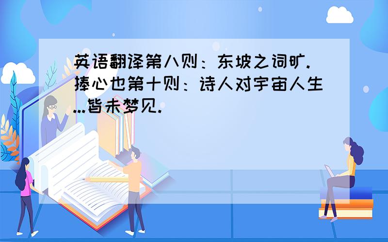 英语翻译第八则：东坡之词旷.捧心也第十则：诗人对宇宙人生...皆未梦见.