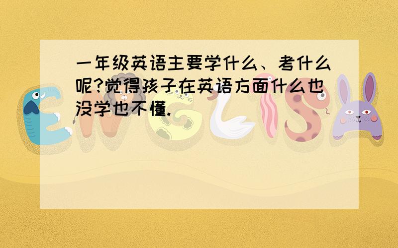 一年级英语主要学什么、考什么呢?觉得孩子在英语方面什么也没学也不懂.