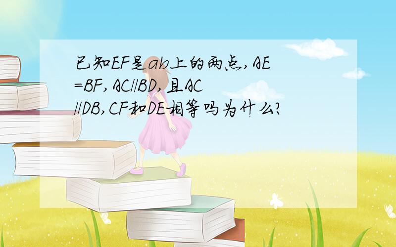 已知EF是ab上的两点,AE=BF,AC//BD,且AC//DB,CF和DE相等吗为什么?