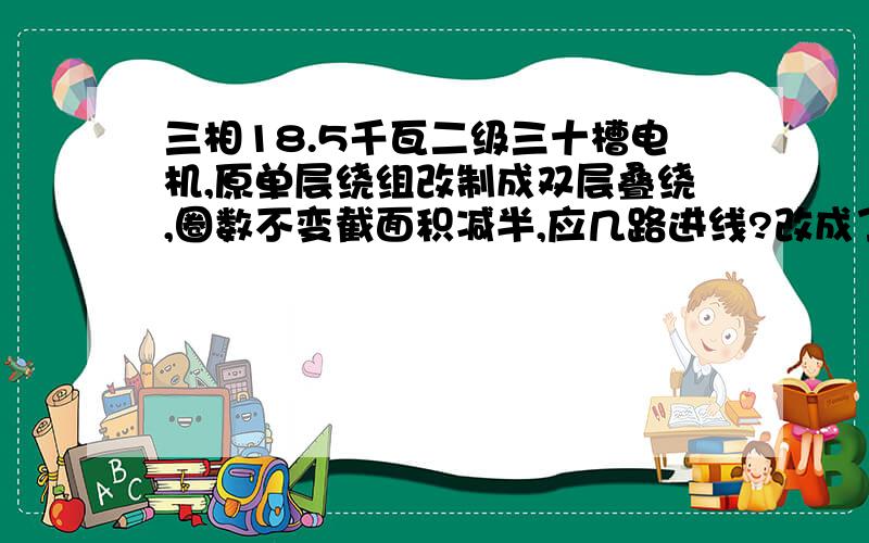 三相18.5千瓦二级三十槽电机,原单层绕组改制成双层叠绕,圈数不变截面积减半,应几路进线?改成了5包6组跨11槽两路进线后,测得电流34安（空载）,