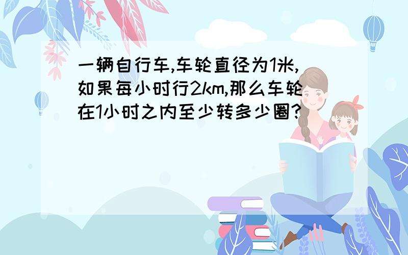 一辆自行车,车轮直径为1米,如果每小时行2km,那么车轮在1小时之内至少转多少圈?