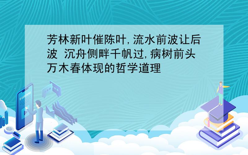 芳林新叶催陈叶,流水前波让后波 沉舟侧畔千帆过,病树前头万木春体现的哲学道理