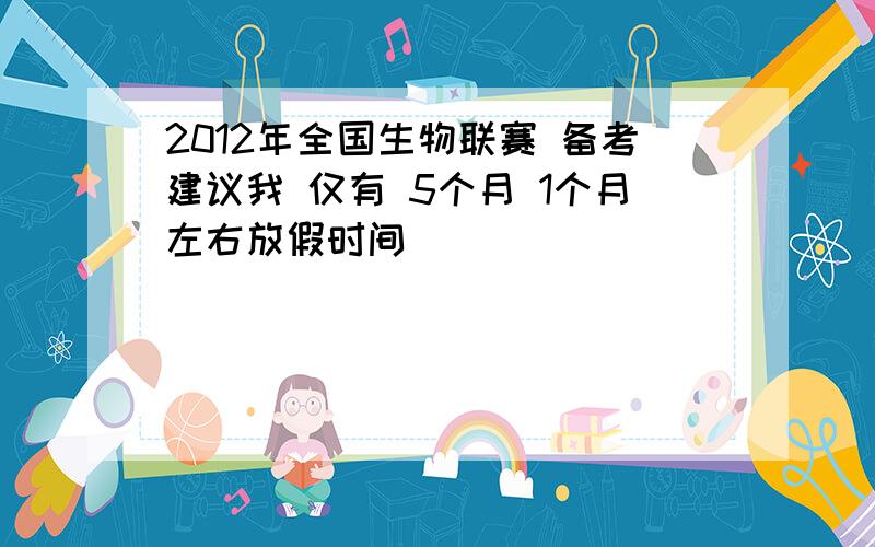 2012年全国生物联赛 备考建议我 仅有 5个月 1个月左右放假时间