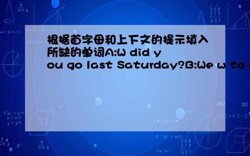 根据首字母和上下文的提示填入所缺的单词A:W did you go last Saturday?B:We w to Mr White's house.A:W is Mr White?B:He's our E teacher.He's f London.A:What did you do in h house?B:We did some r .You know,Mr White h many books.We like r