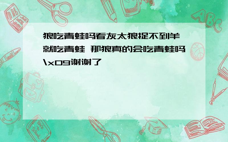 狼吃青蛙吗看灰太狼捉不到羊 就吃青蛙 那狼真的会吃青蛙吗\x09谢谢了,